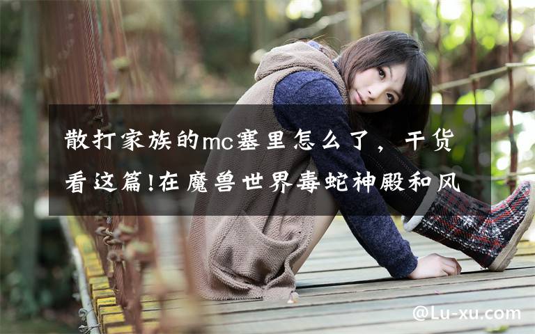 散打家族的mc塞里怎么了，干货看这篇!在魔兽世界毒蛇神殿和风暴要塞中拯救博斯的荒地顺序