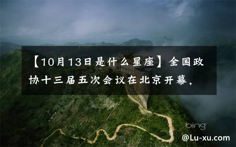 【10月13日是什么星座】全国政协十三届五次会议在北京开幕，向汪洋政协常务委员会作工作报告。