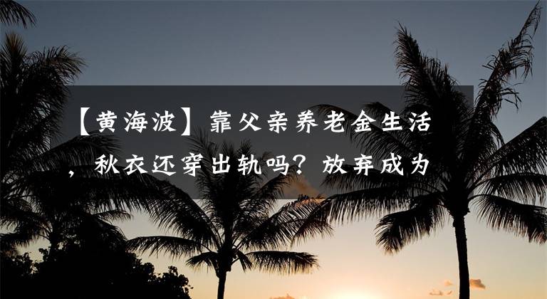 【黄海波】靠父亲养老金生活，秋衣还穿出轨吗？放弃成为被封杀5年的黄海派演员