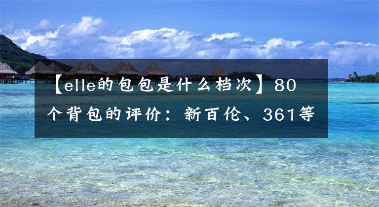 【elle的包包是什么档次】80个背包的评价：新百伦、361等14个产品防水性能差