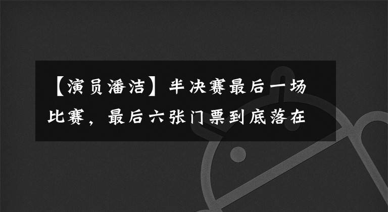 【演员潘洁】半决赛最后一场比赛，最后六张门票到底落在谁家了？