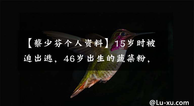 【蔡少芬个人资料】15岁时被迫出逃，46岁出生的蔬菜粉，终于把原生家庭烂牌变成了王爆。