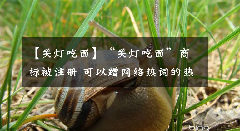 【关灯吃面】“关灯吃面”商标被注册 可以蹭网络热词的热度吗？文章配图
