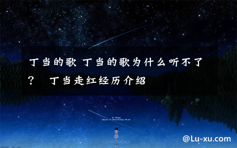 丁当的歌 丁当的歌为什么听不了？  丁当走红经历介绍文章配图