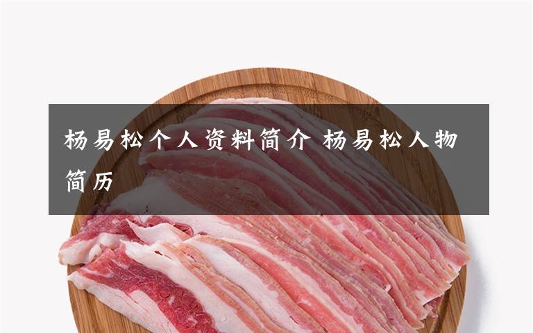杨易松个人资料简介 杨易松人物简历文章配图