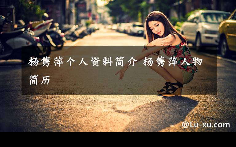 杨隽萍个人资料简介 杨隽萍人物简历文章配图