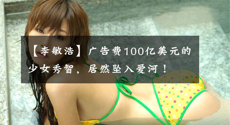 【李敏浩】广告费100亿美元的少女秀智，居然坠入爱河！