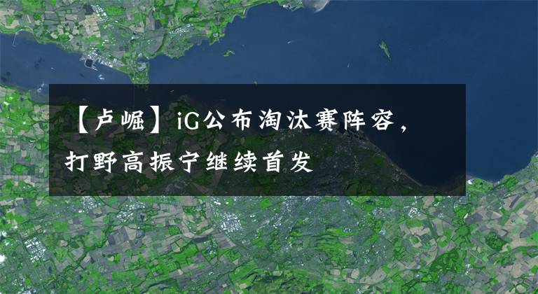 【卢崛】iG公布淘汰赛阵容，打野高振宁继续首发