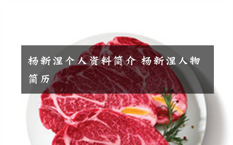 杨新涅个人资料简介 杨新涅人物简历文章配图