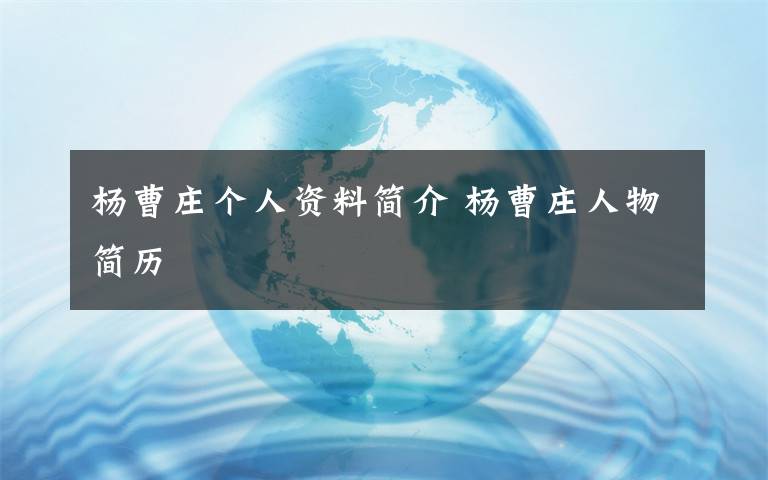杨曹庄个人资料简介 杨曹庄人物简历文章配图