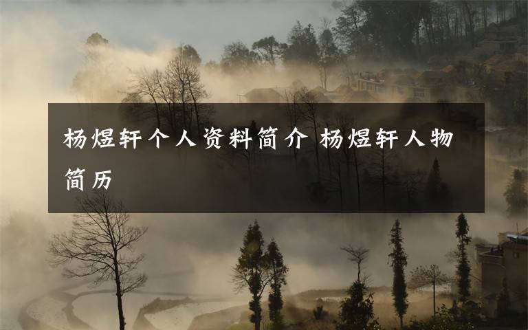 杨煜轩个人资料简介 杨煜轩人物简历文章配图