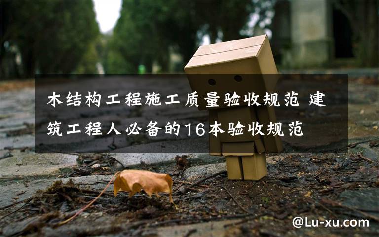 木结构工程施工质量验收规范 建筑工程人必备的16本验收规范文章配图
