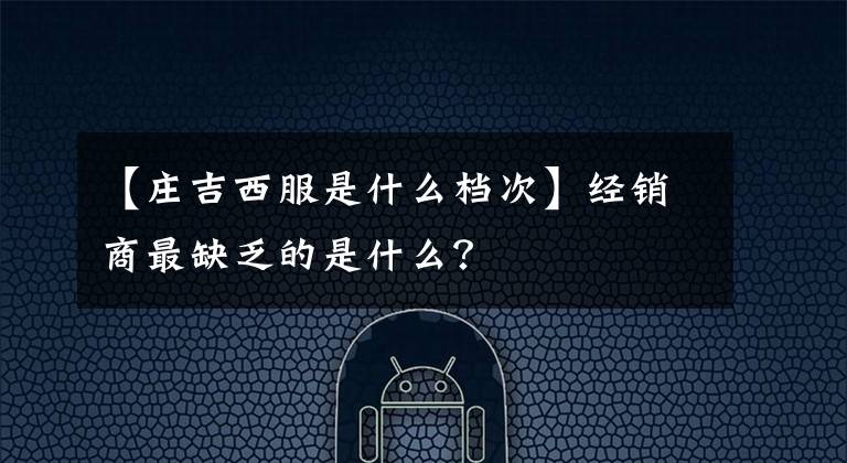 【庄吉西服是什么档次】经销商最缺乏的是什么？