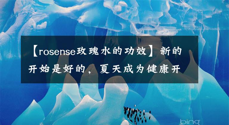 【rosense玫瑰水的功效】新的开始是好的，夏天成为健康开朗的女孩~