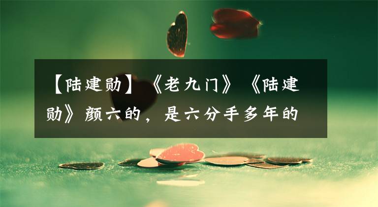 【陆建勋】《老九门》《陆建勋》颜六的，是六分手多年的双胞胎吗？