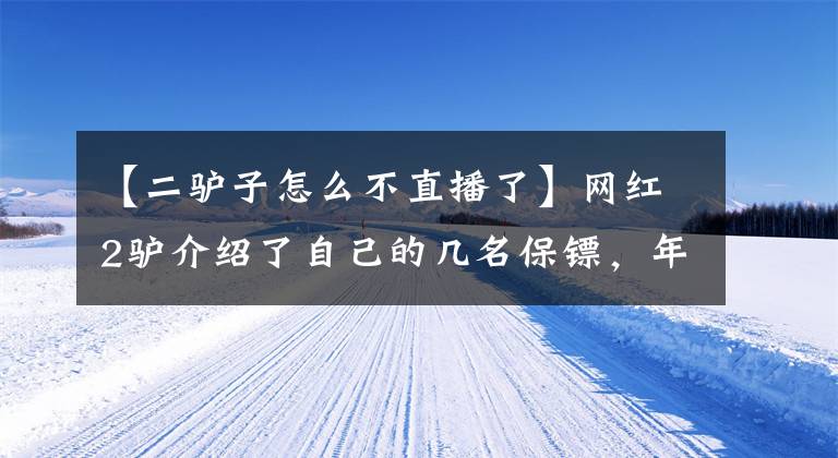 【二驴子怎么不直播了】网红2驴介绍了自己的几名保镖，年薪都超过一百万，但条件也很苛刻。