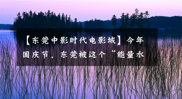 【东莞中影时代电影城】今年国庆节，东莞被这个“能量水”炸了。