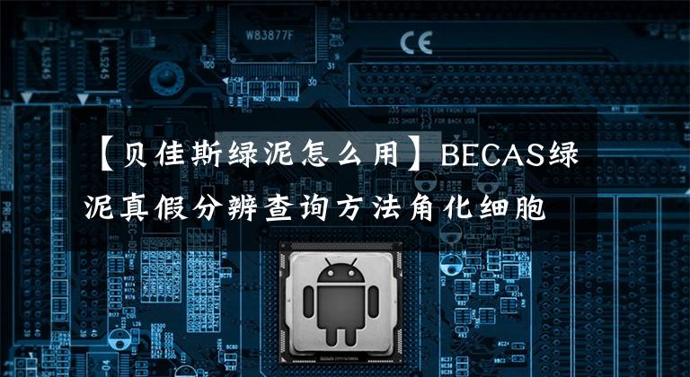 【贝佳斯绿泥怎么用】BECAS绿泥真假分辨查询方法角化细胞及杂质的去除。