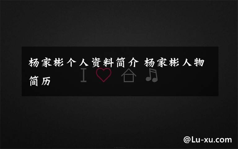 杨家彬个人资料简介 杨家彬人物简历