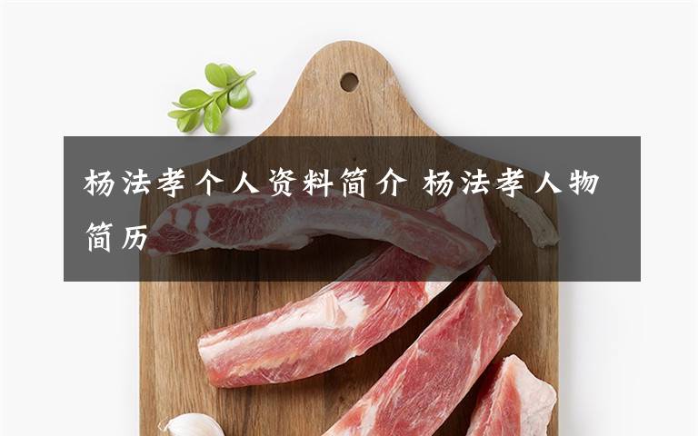 杨法孝个人资料简介 杨法孝人物简历文章配图