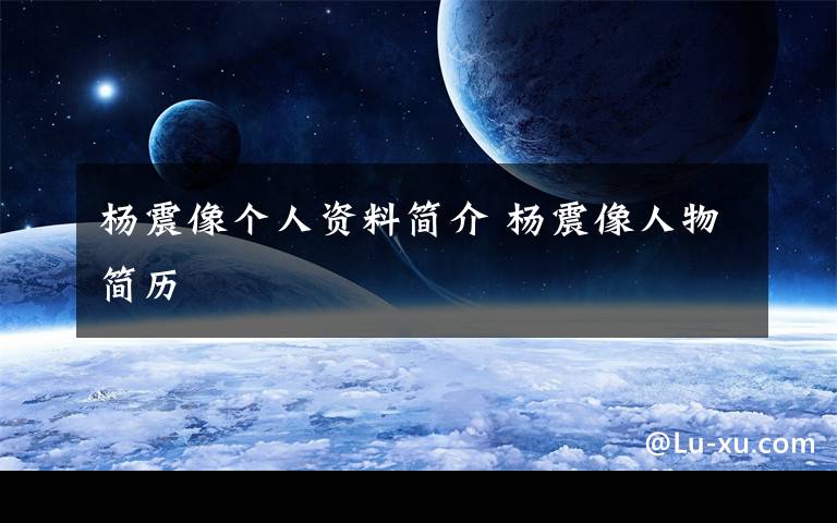 杨震像个人资料简介 杨震像人物简历文章配图