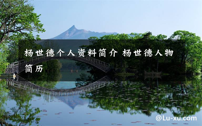 杨世德个人资料简介 杨世德人物简历文章配图