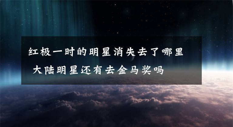 红极一时的明星消失去了哪里 大陆明星还有去金马奖吗