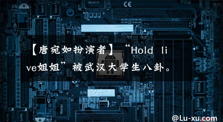 【唐宛如扮演者】“Hold  live姐姐”被武汉大学生八卦。