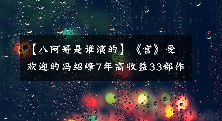 【八阿哥是谁演的】《宫》受欢迎的冯绍峰7年高收益33部作品，网友感慨他不再度过那一年了。