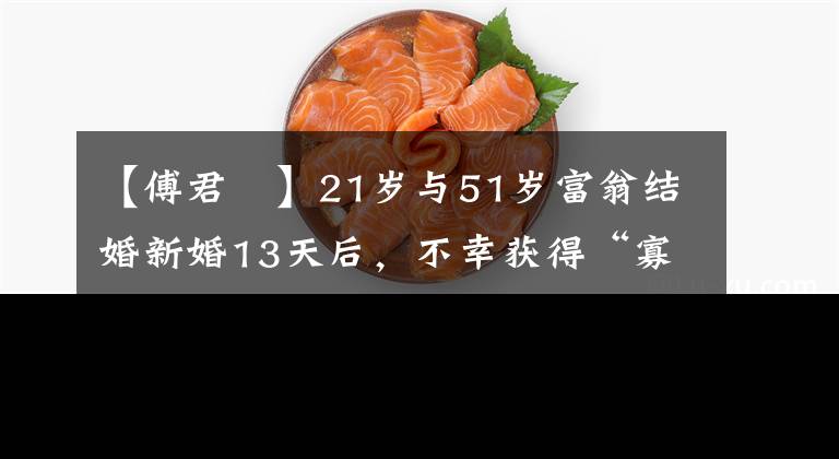 【傅君婥】21岁与51岁富翁结婚新婚13天后，不幸获得“寡妇”，获得900万遗产后潇洒地生活在一起。