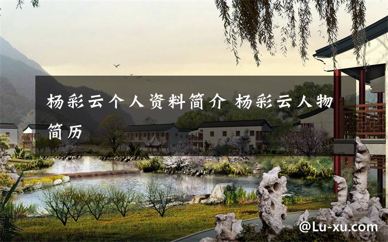 杨彩云个人资料简介 杨彩云人物简历文章配图