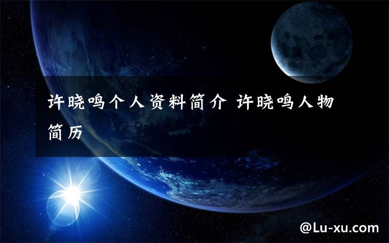 许晓鸣个人资料简介 许晓鸣人物简历文章配图