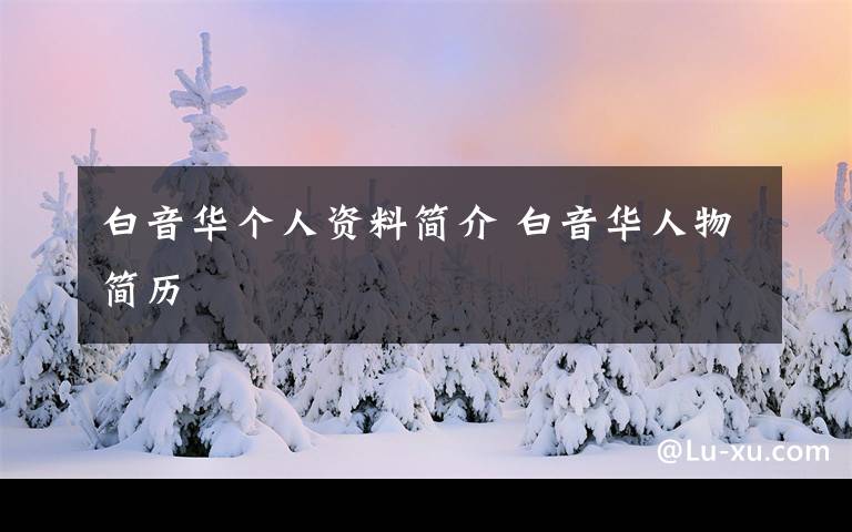 白音华个人资料简介 白音华人物简历文章配图