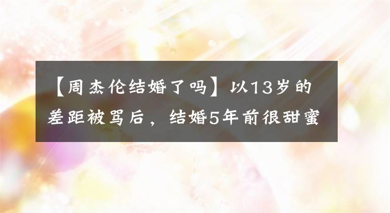 【周杰伦结婚了吗】以13岁的差距被骂后，结婚5年前很甜蜜，周杰伦10年后发表了昆凌告白。