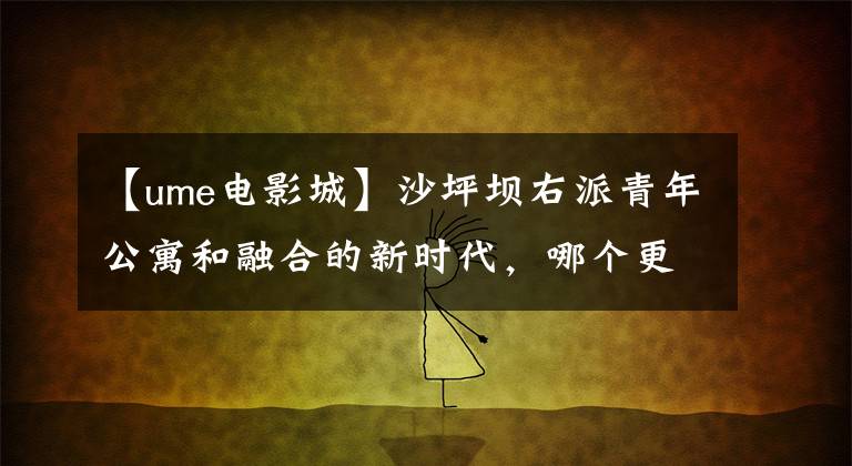 【ume电影城】沙坪坝右派青年公寓和融合的新时代，哪个更适合居住？