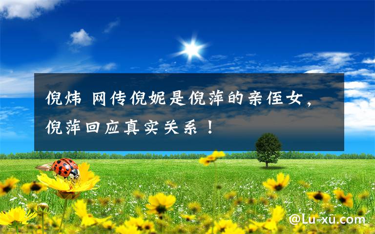 倪炜 网传倪妮是倪萍的亲侄女，倪萍回应真实关系！