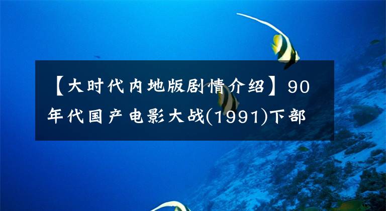 【大时代内地版剧情介绍】90年代国产电影大战(1991)下部