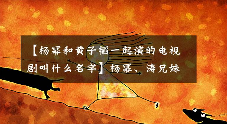 【杨幂和黄子韬一起演的电视剧叫什么名字】杨幂、涛兄妹爱CP的《谈判官》能超过黄轩《翻译官》吗？