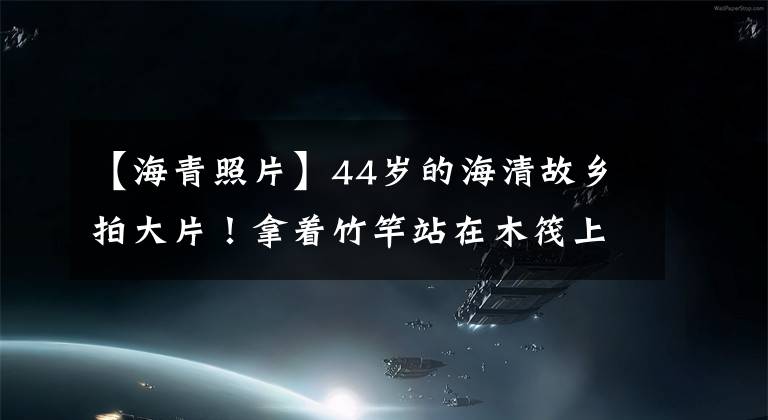 【海青照片】44岁的海清故乡拍大片！拿着竹竿站在木筏上，蹲在小溪边洗手，把裙摆掉到地上文章配图