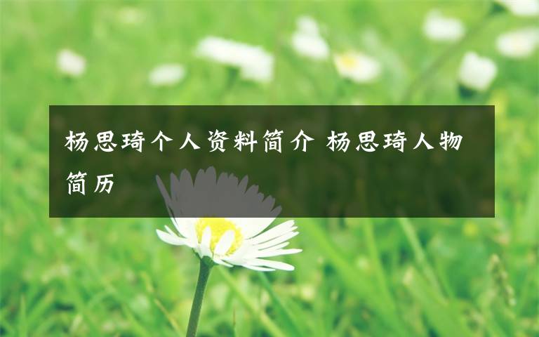 杨思琦个人资料简介 杨思琦人物简历文章配图
