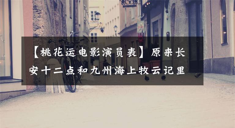 【桃花运电影演员表】原来长安十二点和九州海上牧云记里藏着一堆宝藏演员