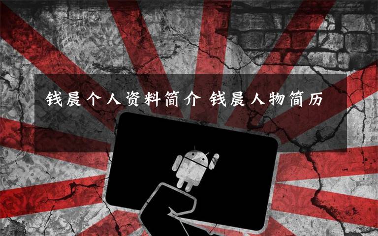 钱晨个人资料简介 钱晨人物简历文章配图
