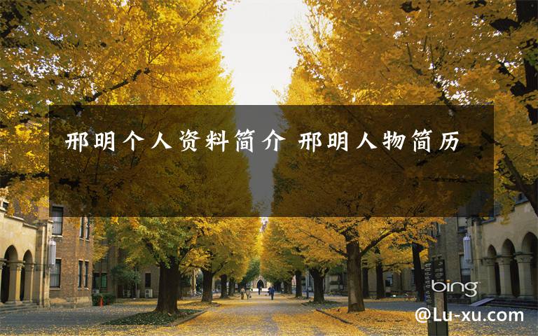 邢明个人资料简介 邢明人物简历文章配图