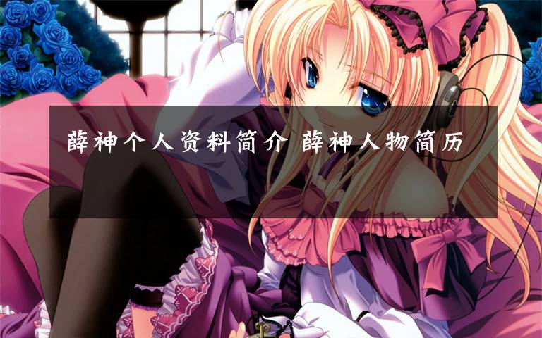 薛神个人资料简介 薛神人物简历文章配图