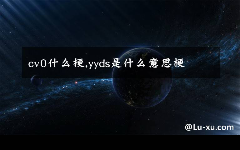 cv0什么梗,yyds是什么意思梗