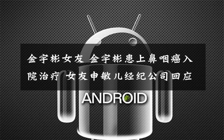 金宇彬女友 金宇彬患上鼻咽癌入院治疗 女友申敏儿经纪公司回应文章配图