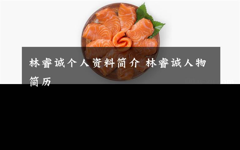 林睿诚个人资料简介 林睿诚人物简历文章配图