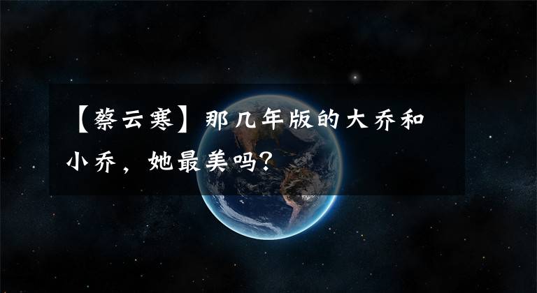 【蔡云寒】那几年版的大乔和小乔，她最美吗？