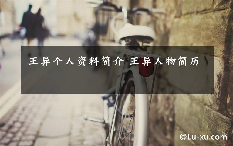 王异个人资料简介 王异人物简历文章配图