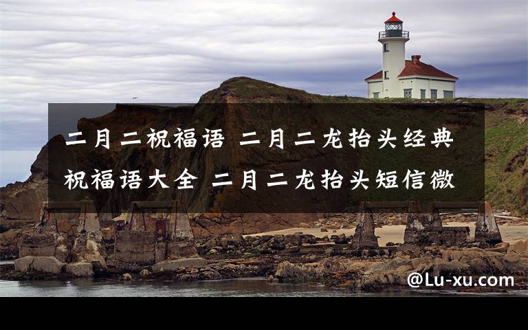 二月二祝福语 二月二龙抬头经典祝福语大全 二月二龙抬头短信微信吉祥祝福语文章配图